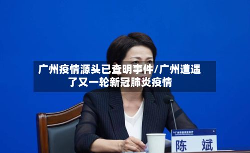 广州疫情源头已查明事件/广州遭遇了又一轮新冠肺炎疫情-第3张图片