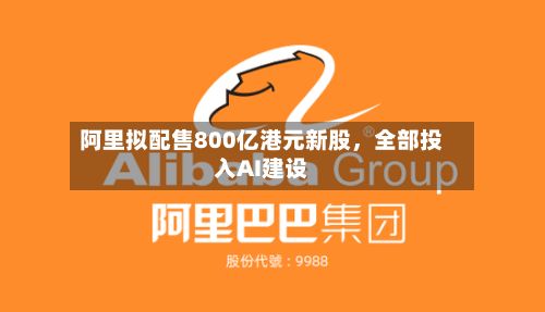 阿里拟配售800亿港元新股，全部投入AI建设