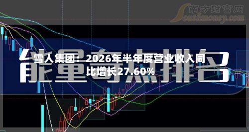 雪人集团:2026年半年度营业收入同比增长27.60%-第1张图片