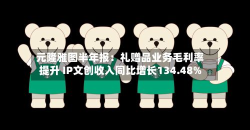 元隆雅图半年报：礼赠品业务毛利率提升 IP文创收入同比增长134.48%-第1张图片