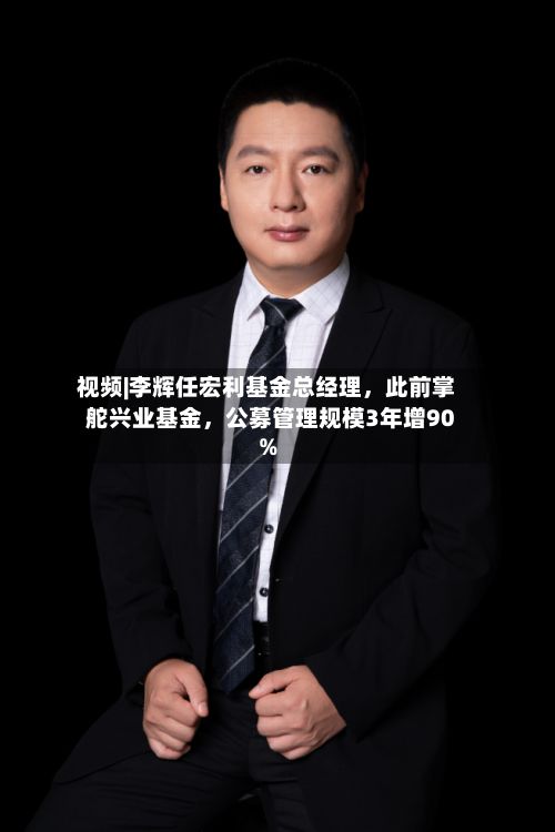视频|李辉任宏利基金总经理，此前掌舵兴业基金，公募管理规模3年增90%