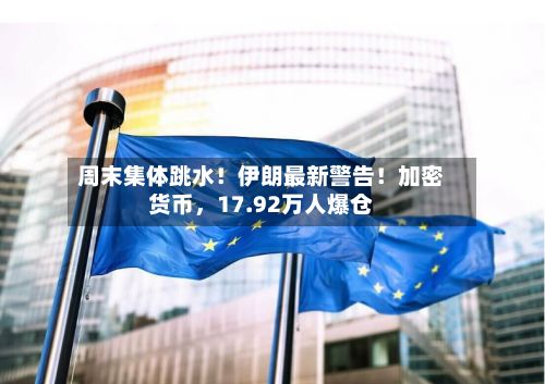 周末集体跳水！伊朗最新警告！加密货币，17.92万人爆仓