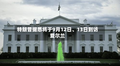 特朗普据悉将于9月12日、13日到访爱尔兰