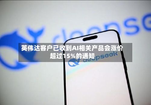 英伟达客户已收到AI相关产品会涨价超过15%的通知-第2张图片