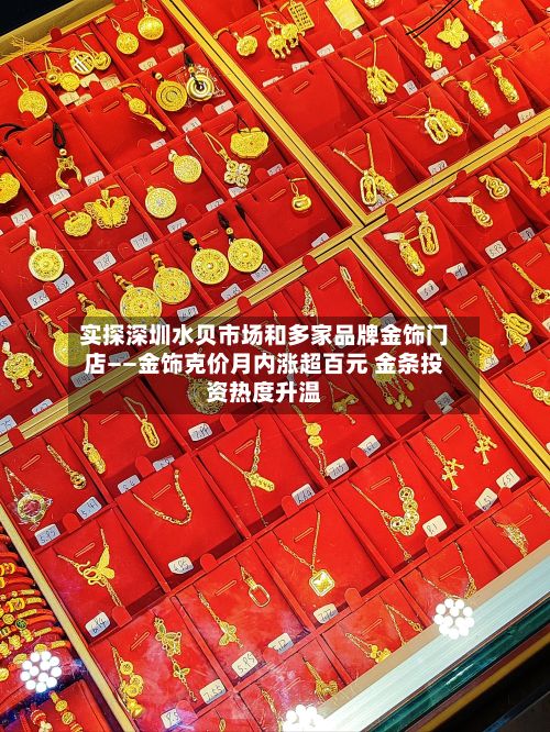 实探深圳水贝市场和多家品牌金饰门店——金饰克价月内涨超百元 金条投资热度升温-第2张图片