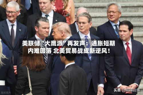美联储“大鹰派	”再发声：通胀短期内难回落 北美贸易战成新逆风！-第3张图片