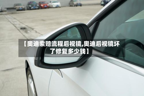 【奥迪索赔流程后视镜,奥迪后视镜坏了修复多少钱】