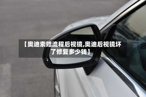 【奥迪索赔流程后视镜,奥迪后视镜坏了修复多少钱】-第2张图片