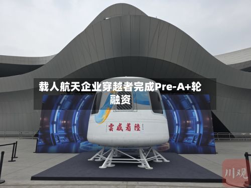 载人航天企业穿越者完成Pre-A+轮融资