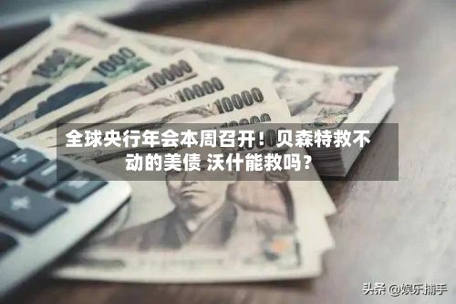 全球央行年会本周召开！贝森特救不动的美债 沃什能救吗？