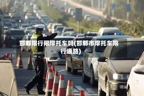 邯郸限行限摩托车吗(邯郸市摩托车限行道路)-第2张图片