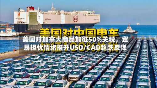 美国对加拿大商品加征50%关税，贸易担忧情绪推升USD/CAD超跌反弹