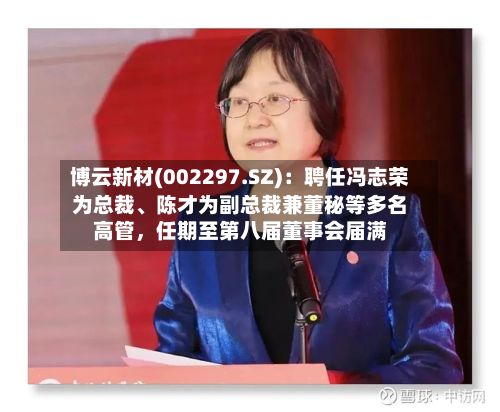 博云新材(002297.SZ)：聘任冯志荣为总裁、陈才为副总裁兼董秘等多名高管	，任期至第八届董事会届满-第2张图片