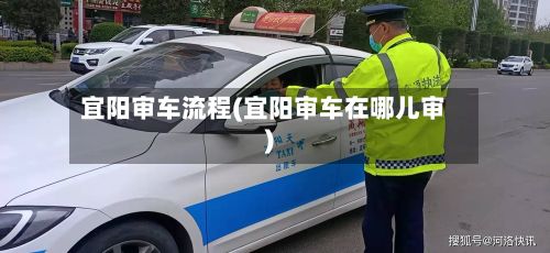 宜阳审车流程(宜阳审车在哪儿审)