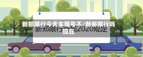 新郑限行今天车限号不/新郑限行吗现在