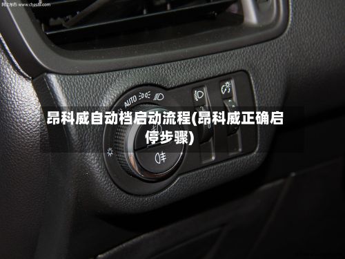 昂科威自动档启动流程(昂科威正确启停步骤)-第2张图片