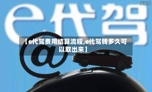 【e代驾费用结算流程,e代驾钱多久可以取出来】