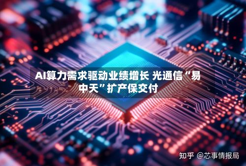AI算力需求驱动业绩增长 光通信“易中天	”扩产保交付-第2张图片