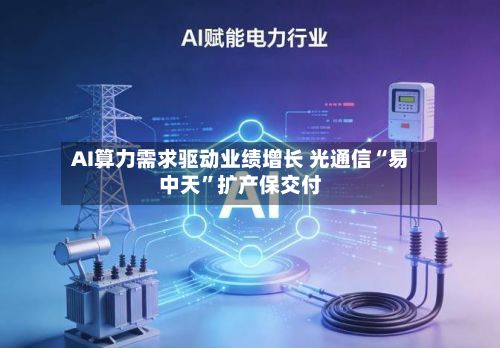 AI算力需求驱动业绩增长 光通信“易中天”扩产保交付-第3张图片