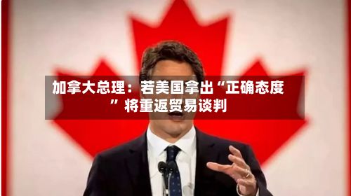 加拿大总理：若美国拿出“正确态度” 将重返贸易谈判-第2张图片