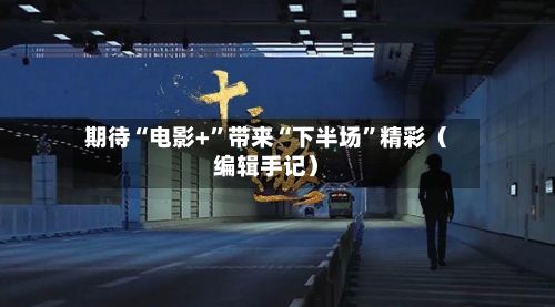 期待“电影+”带来“下半场”精彩（编辑手记）-第2张图片