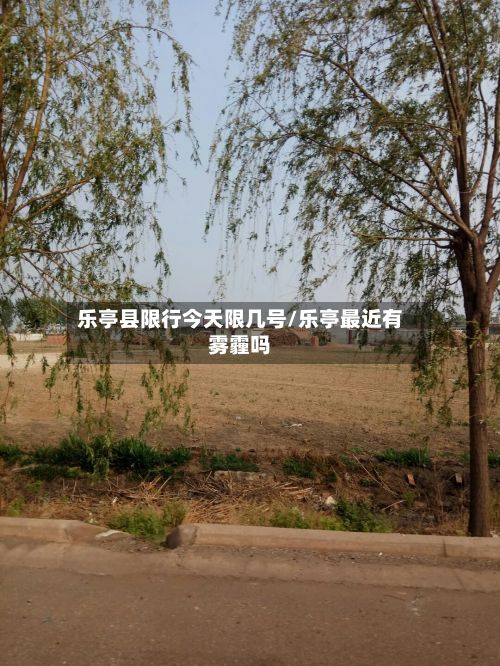 乐亭县限行今天限几号/乐亭最近有雾霾吗
