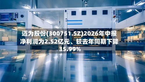 迈为股份(300751.SZ)2026年中报净利润为2.52亿元、较去年同期下降35.99%-第3张图片