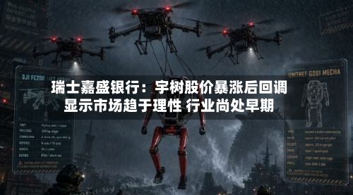 瑞士嘉盛银行：宇树股价暴涨后回调显示市场趋于理性 行业尚处早期