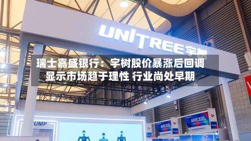 瑞士嘉盛银行：宇树股价暴涨后回调显示市场趋于理性 行业尚处早期-第3张图片