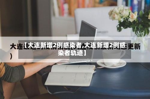 【大连新增2例感染者,大连新增2例感染者轨迹】