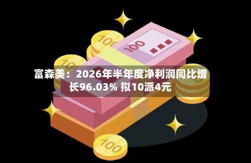 富森美：2026年半年度净利润同比增长96.03% 拟10派4元