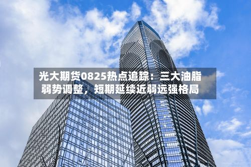 光大期货0825热点追踪：三大油脂弱势调整，短期延续近弱远强格局-第2张图片