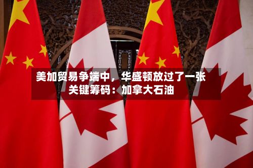 美加贸易争端中	，华盛顿放过了一张关键筹码：加拿大石油-第2张图片