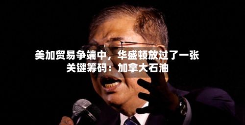 美加贸易争端中，华盛顿放过了一张关键筹码：加拿大石油-第3张图片