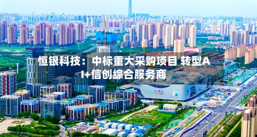 恒银科技:中标重大采购项目 转型AI+信创综合服务商