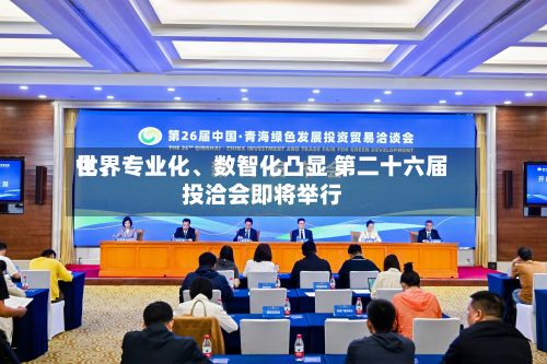 世界
化、专业化、数智化凸显 第二十六届投洽会即将举行
