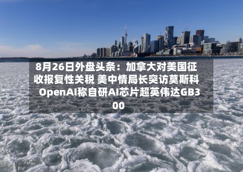 8月26日外盘头条：加拿大对美国征收报复性关税 美中情局长突访莫斯科 OpenAI称自研AI芯片超英伟达GB300-第1张图片