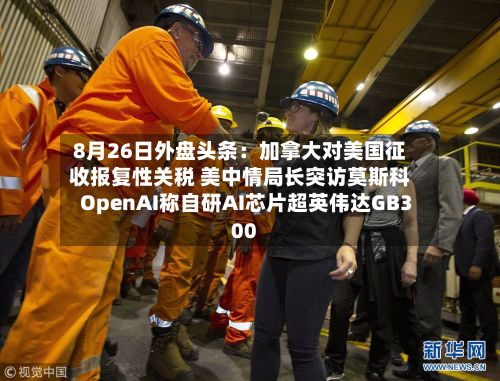 8月26日外盘头条：加拿大对美国征收报复性关税 美中情局长突访莫斯科 OpenAI称自研AI芯片超英伟达GB300-第3张图片