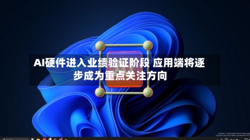 AI硬件进入业绩验证阶段 应用端将逐步成为重点关注方向-第2张图片