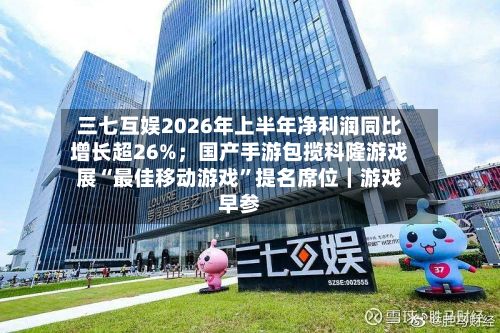 三七互娱2026年上半年净利润同比增长超26%；国产手游包揽科隆游戏展“最佳移动游戏	”提名席位｜游戏早参-第2张图片