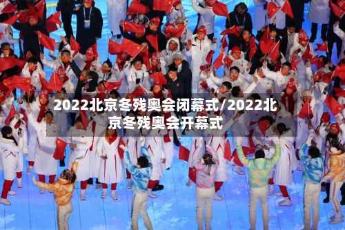 2022北京冬残奥会闭幕式/2022北京冬残奥会开幕式