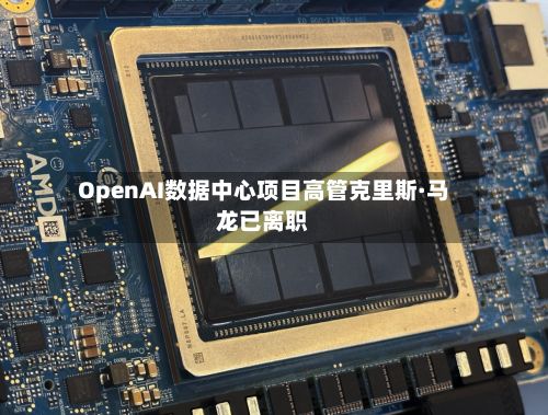 OpenAI数据中心项目高管克里斯·马龙已离职