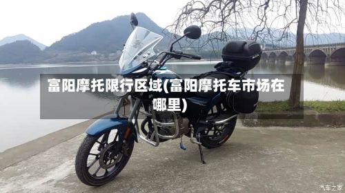 富阳摩托限行区域(富阳摩托车市场在哪里)-第2张图片