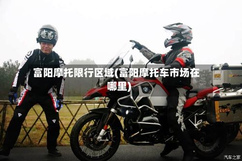 富阳摩托限行区域(富阳摩托车市场在哪里)