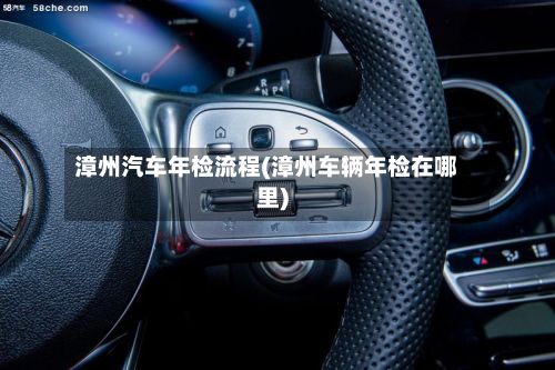 漳州汽车年检流程(漳州车辆年检在哪里)