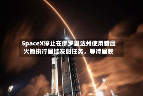 SpaceX停止在佛罗里达州使用猎鹰火箭执行星链发射任务，等待星舰