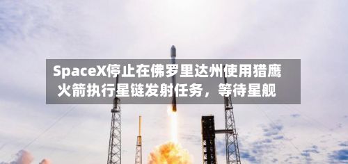 SpaceX停止在佛罗里达州使用猎鹰火箭执行星链发射任务	，等待星舰-第2张图片