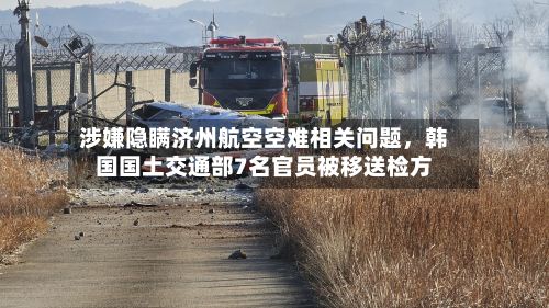 涉嫌隐瞒济州航空空难相关问题，韩国国土交通部7名官员被移送检方-第3张图片