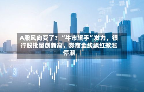 A股风向变了？“牛市旗手”发力	，银行股批量创新高，券商全线飘红掀涨停潮-第2张图片