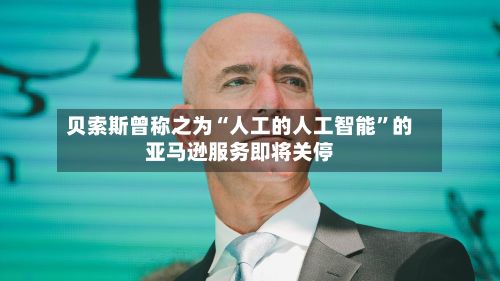 贝索斯曾称之为“人工的人工智能”的亚马逊服务即将关停